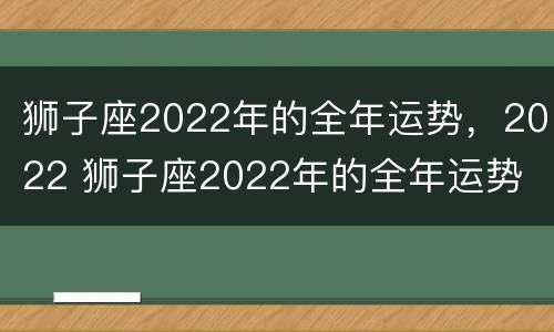 狮子座2022年的全年运势，2022 狮子座2022年的全年运势
