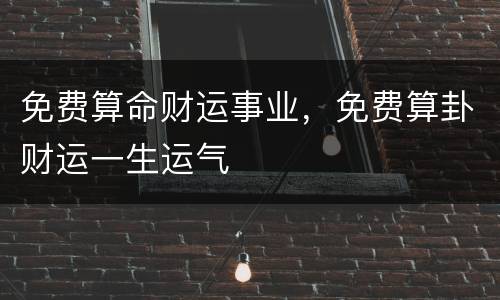 免费算命财运事业，免费算卦财运一生运气