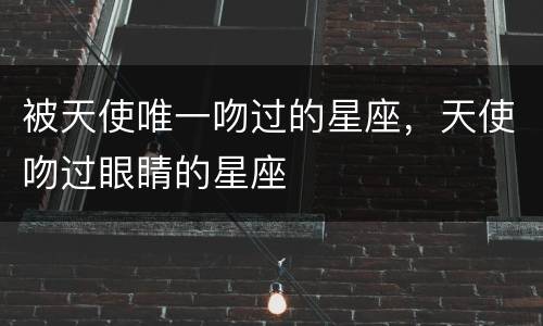被天使唯一吻过的星座，天使吻过眼睛的星座