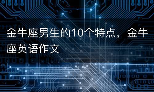 金牛座男生的10个特点，金牛座英语作文