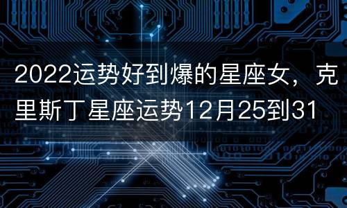 2022运势好到爆的星座女，克里斯丁星座运势12月25到31