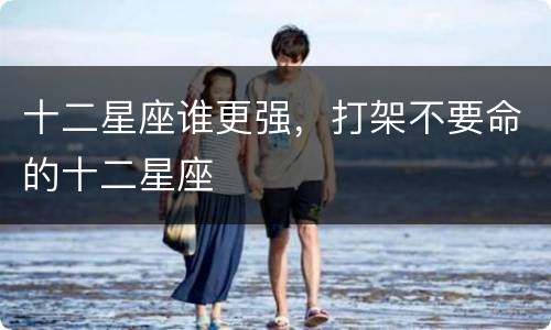 十二星座谁更强，打架不要命的十二星座