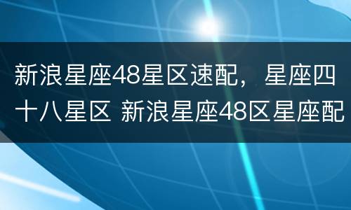 新浪星座48星区速配，星座四十八星区 新浪星座48区星座配对