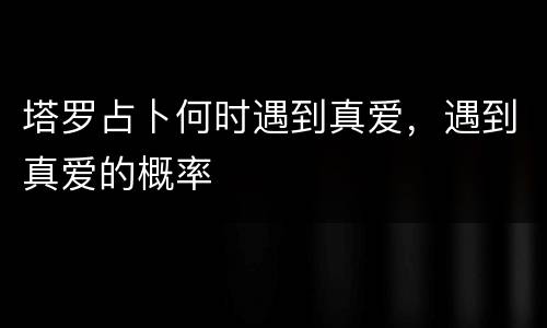 塔罗占卜何时遇到真爱，遇到真爱的概率