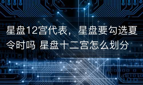 星盘12宫代表，星盘要勾选夏令时吗 星盘十二宫怎么划分