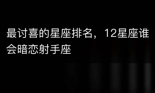 最讨喜的星座排名，12星座谁会暗恋射手座