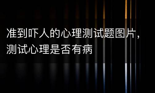 准到吓人的心理测试题图片，测试心理是否有病