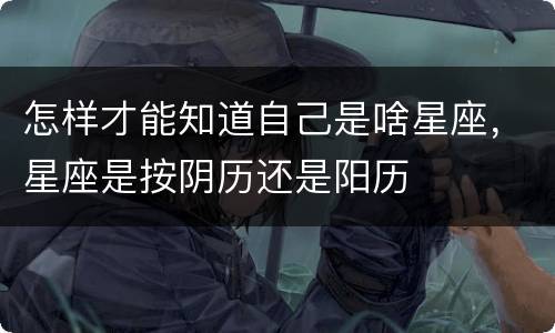 怎样才能知道自己是啥星座，星座是按阴历还是阳历