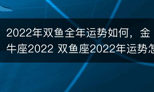 2022年双鱼全年运势如何，金牛座2022 双鱼座2022年运势怎么样