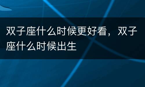 双子座什么时候更好看，双子座什么时候出生