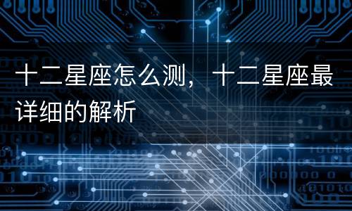 十二星座怎么测，十二星座最详细的解析