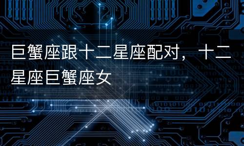 巨蟹座跟十二星座配对，十二星座巨蟹座女