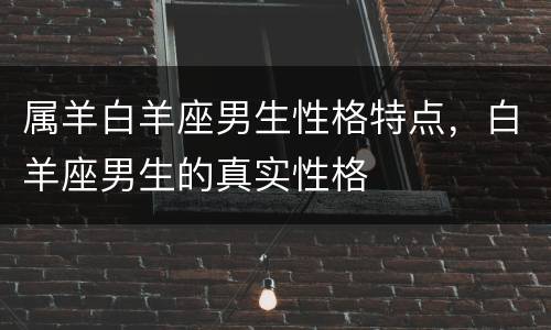 属羊白羊座男生性格特点，白羊座男生的真实性格