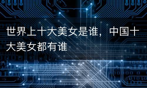 世界上十大美女是谁，中国十大美女都有谁