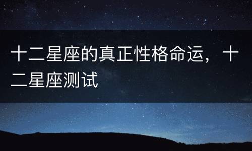 十二星座的真正性格命运，十二星座测试
