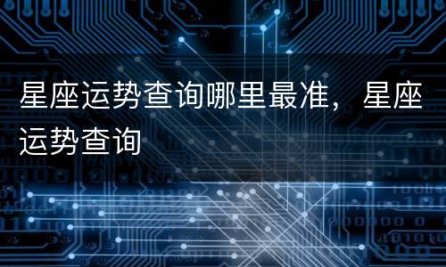 星座运势查询哪里最准，星座运势查询