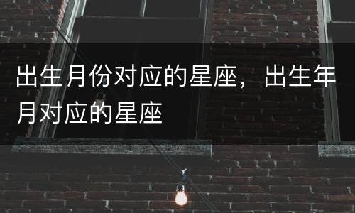 出生月份对应的星座，出生年月对应的星座