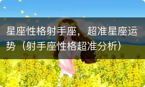 星座性格射手座，超准星座运势（射手座性格超准分析）