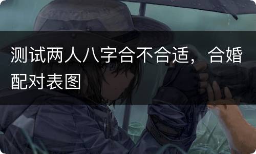 测试两人八字合不合适，合婚配对表图