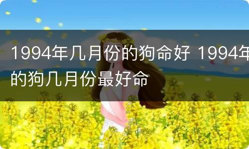 1994年几月份的狗命好 1994年的狗几月份最好命