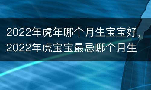 2022年虎年哪个月生宝宝好，2022年虎宝宝最忌哪个月生