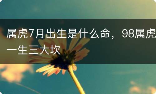属虎7月出生是什么命，98属虎一生三大坎