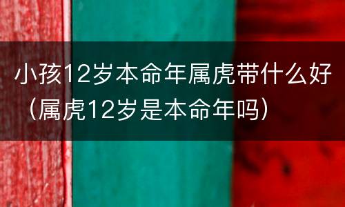 小孩12岁本命年属虎带什么好（属虎12岁是本命年吗）