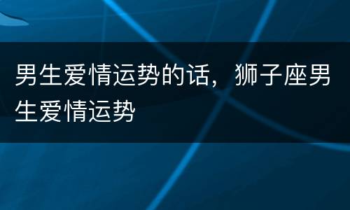 男生爱情运势的话，狮子座男生爱情运势