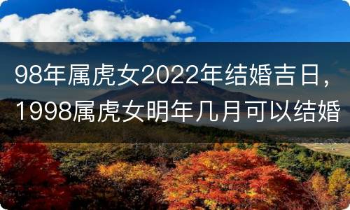 98年属虎女2022年结婚吉日，1998属虎女明年几月可以结婚
