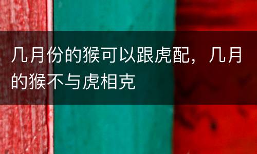 几月份的猴可以跟虎配，几月的猴不与虎相克
