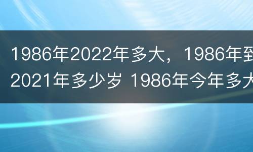 1986年2022年多大，1986年到2021年多少岁 1986年今年多大2021年