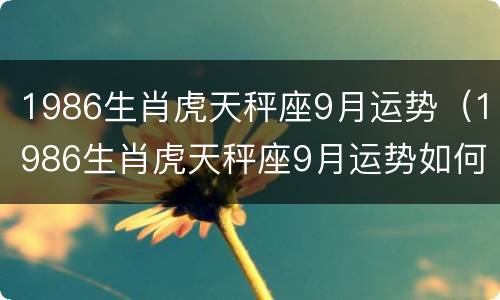 1986生肖虎天秤座9月运势（1986生肖虎天秤座9月运势如何）