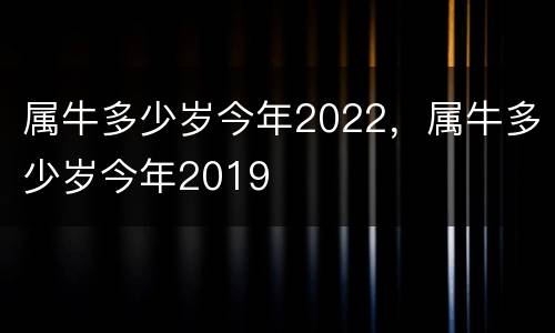 属牛多少岁今年2022，属牛多少岁今年2019