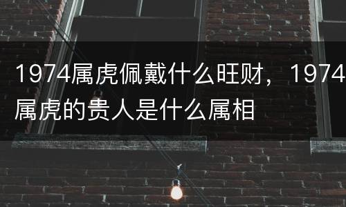 1974属虎佩戴什么旺财，1974属虎的贵人是什么属相
