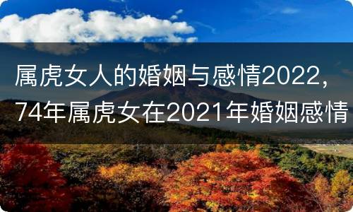 属虎女人的婚姻与感情2022，74年属虎女在2021年婚姻感情怎样