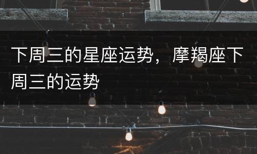 下周三的星座运势，摩羯座下周三的运势