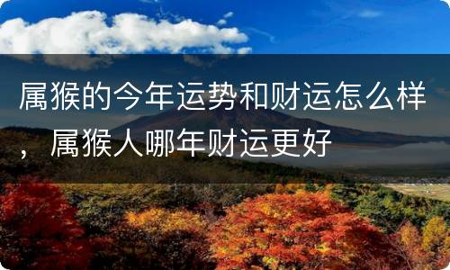 属猴的今年运势和财运怎么样，属猴人哪年财运更好