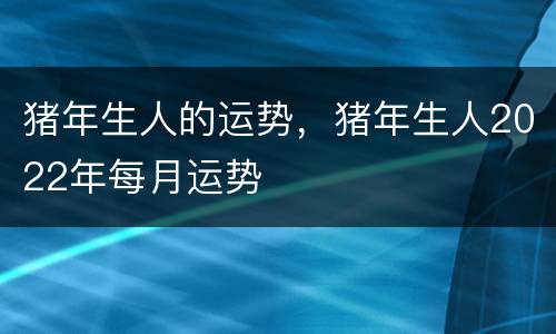 猪年生人的运势，猪年生人2022年每月运势