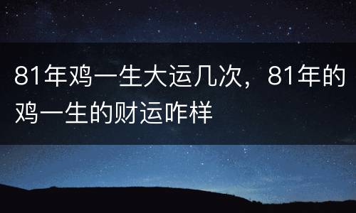81年鸡一生大运几次，81年的鸡一生的财运咋样