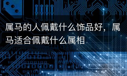 属马的人佩戴什么饰品好，属马适合佩戴什么属相