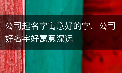 公司起名字寓意好的字，公司好名字好寓意深远