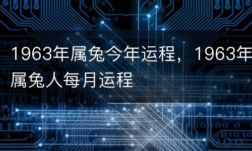 1963年属兔今年运程，1963年属兔人每月运程