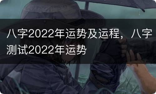 八字2022年运势及运程，八字测试2022年运势