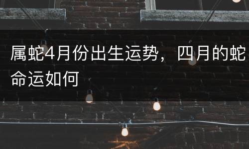 属蛇4月份出生运势，四月的蛇命运如何