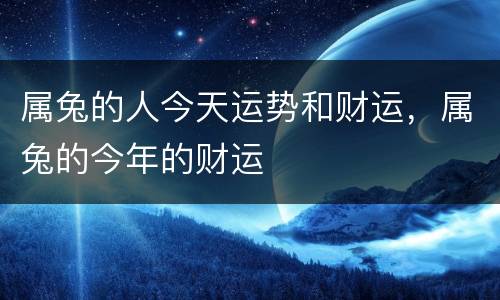 属兔的人今天运势和财运，属兔的今年的财运