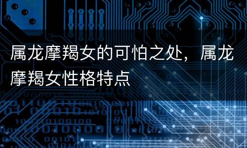 属龙摩羯女的可怕之处，属龙摩羯女性格特点