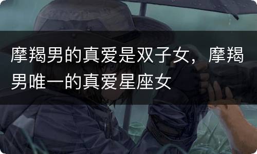 摩羯男的真爱是双子女，摩羯男唯一的真爱星座女