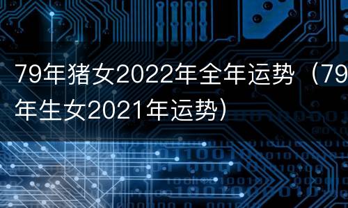 79年猪女2022年全年运势（79年生女2021年运势）