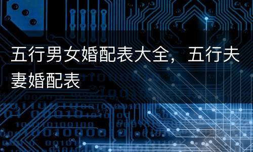 五行男女婚配表大全，五行夫妻婚配表