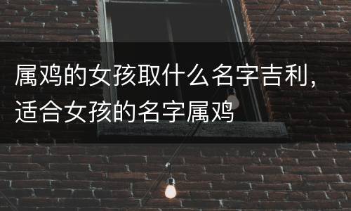 属鸡的女孩取什么名字吉利，适合女孩的名字属鸡